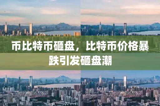 币比特币砸盘，比特币价格暴跌引发砸盘潮