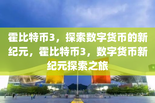 霍比特币3，探索数字货币的新纪元，霍比特币3，数字货币新纪元探索之旅