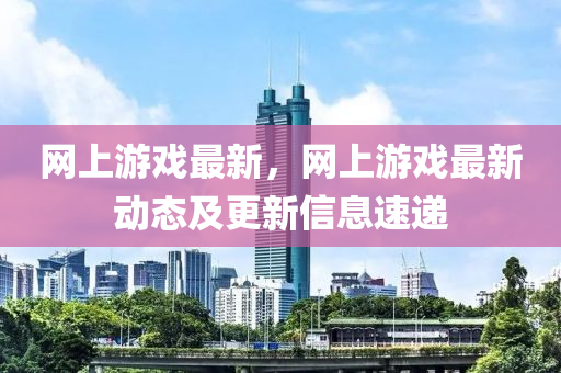 网上游戏最新，网上游戏最新动态及更新信息速递