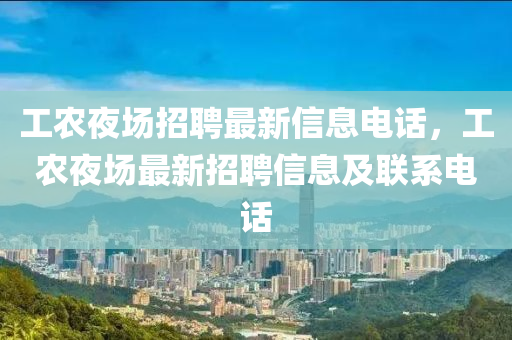 工农夜场招聘最新信息电话，工农夜场最新招聘信息及联系电话