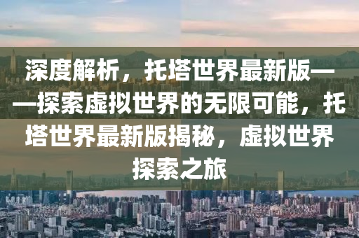 深度解析，托塔世界最新版——探索虚拟世界的无限可能，托塔世界最新版揭秘，虚拟世界探索之旅