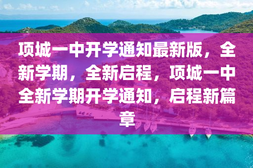 项城一中开学通知最新版，全新学期，全新启程，项城一中全新学期开学通知，启程新篇章