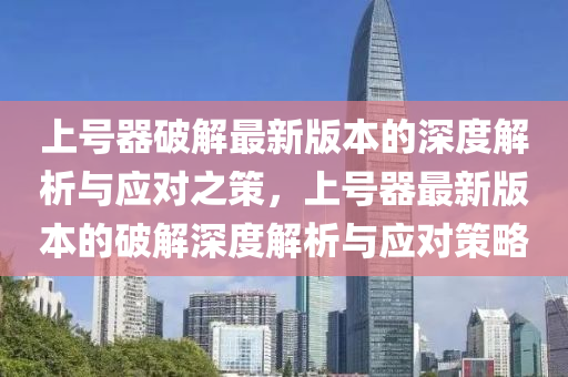 上号器破解最新版本的深度解析与应对之策，上号器最新版本的破解深度解析与应对策略
