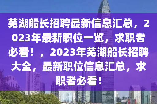 芜湖船长招聘最新信息汇总，2023年最新职位一览，求职者必看！，2023年芜湖船长招聘大全，最新职位信息汇总，求职者必看！