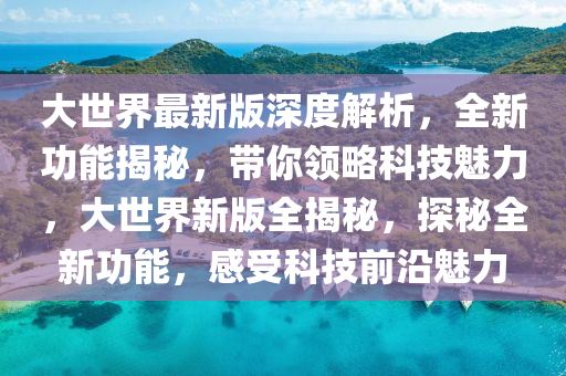 大世界最新版深度解析，全新功能揭秘，带你领略科技魅力，大世界新版全揭秘，探秘全新功能，感受科技前沿魅力