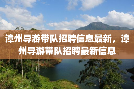 漳州导游带队招聘信息最新，漳州导游带队招聘最新信息