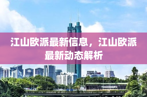 江山欧派最新信息，江山欧派最新动态解析