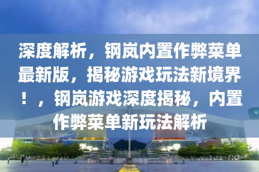 深度解析，钢岚内置作弊菜单最新版，揭秘游戏玩法新境界！，钢岚游戏深度揭秘，内置作弊菜单新玩法解析