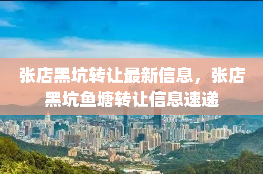 张店黑坑转让最新信息，张店黑坑鱼塘转让信息速递