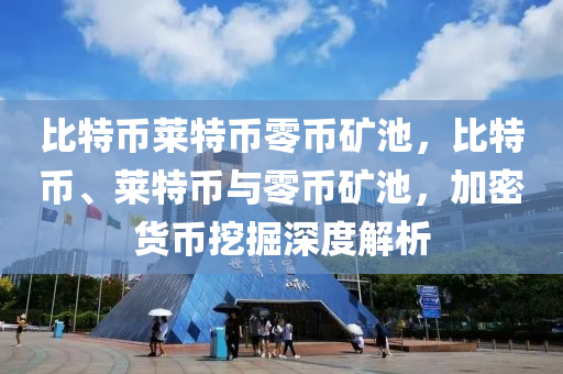 比特币莱特币零币矿池，比特币、莱特币与零币矿池，加密货币挖掘深度解析