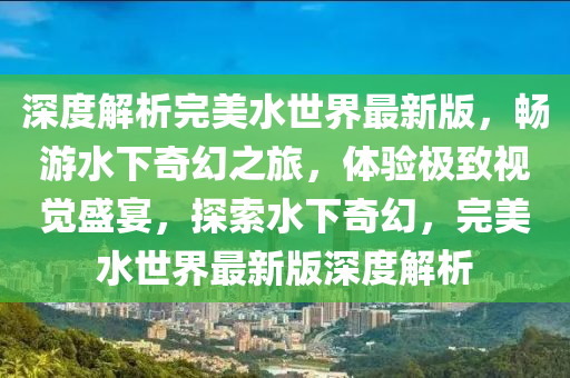 深度解析完美水世界最新版，畅游水下奇幻之旅，体验极致视觉盛宴，探索水下奇幻，完美水世界最新版深度解析