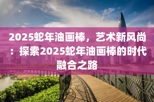 2025蛇年油画棒，艺术新风尚：探索2025蛇年油画棒的时代融合之路