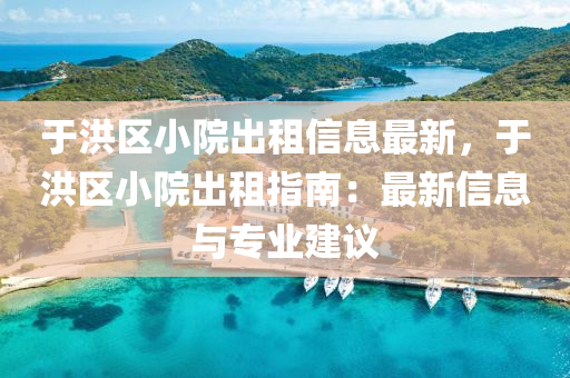 于洪区小院出租信息最新，于洪区小院出租指南：最新信息与专业建议