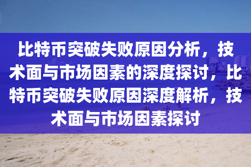 比特币突破失败原因分析，技术面与市场因素的深度探讨，比特币突破失败原因深度解析，技术面与市场因素探讨
