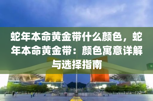 蛇年本命黄金带什么颜色，蛇年本命黄金带：颜色寓意详解与选择指南