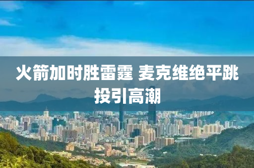 火箭加时胜雷霆 麦克维绝平跳投引高潮