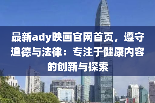 最新ady映画官网首页，遵守道德与法律：专注于健康内容的创新与探索