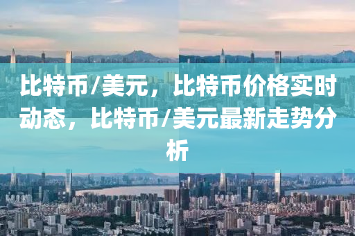 比特币/美元，比特币价格实时动态，比特币/美元最新走势分析