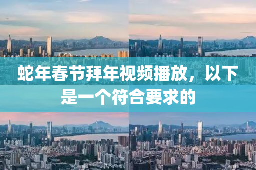 蛇年春节拜年视频播放，以下是一个符合要求的
