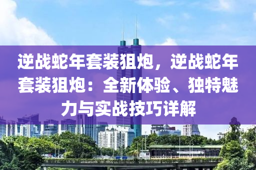 逆战蛇年套装狙炮，逆战蛇年套装狙炮：全新体验、独特魅力与实战技巧详解