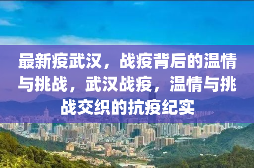 最新疫武汉，战疫背后的温情与挑战，武汉战疫，温情与挑战交织的抗疫纪实