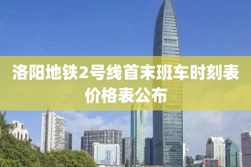 洛阳地铁2号线首末班车时刻表价格表公布