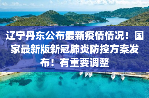 辽宁丹东公布最新疫情情况！国家最新版新冠肺炎防控方案发布！有重要调整