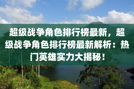 超级战争角色排行榜最新，超级战争角色排行榜最新解析：热门英雄实力大揭秘！