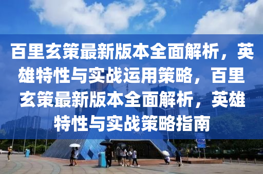 百里玄策最新版本全面解析，英雄特性与实战运用策略，百里玄策最新版本全面解析，英雄特性与实战策略指南