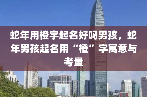 蛇年用橙字起名好吗男孩，蛇年男孩起名用“橙”字寓意与考量