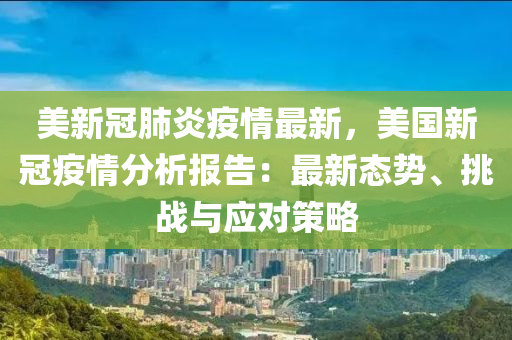 美新冠肺炎疫情最新，美国新冠疫情分析报告：最新态势、挑战与应对策略