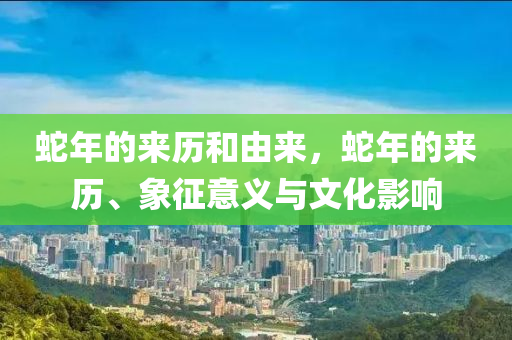 蛇年的来历和由来，蛇年的来历、象征意义与文化影响