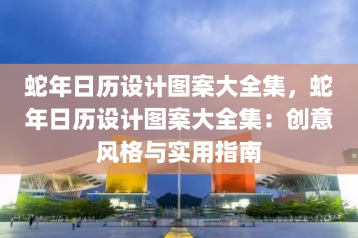 蛇年日历设计图案大全集，蛇年日历设计图案大全集：创意风格与实用指南