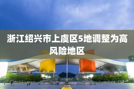 浙江绍兴市上虞区5地调整为高风险地区