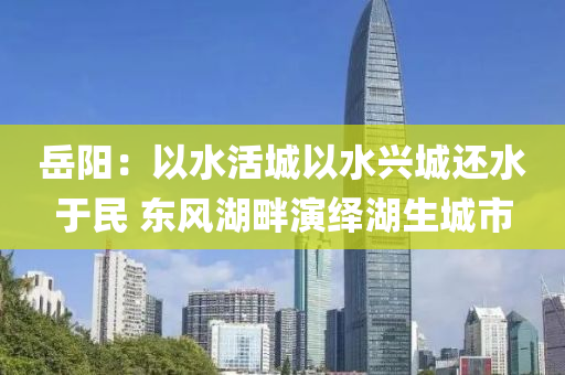 岳阳：以水活城以水兴城还水于民 东风湖畔演绎湖生城市