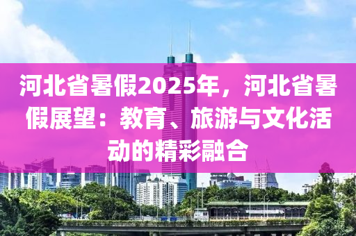 河北省暑假2025年，河北省暑假展望：教育、旅游与文化活动的精彩融合