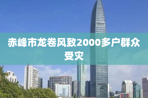 赤峰市龙卷风致2000多户群众受灾