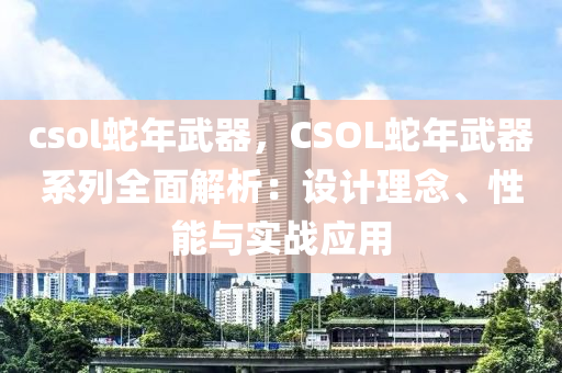 csol蛇年武器，CSOL蛇年武器系列全面解析：设计理念、性能与实战应用