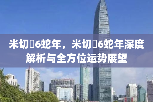米切爾6蛇年，米切爾6蛇年深度解析与全方位运势展望