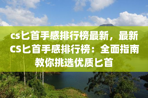 cs匕首手感排行榜最新，最新CS匕首手感排行榜：全面指南教你挑选优质匕首