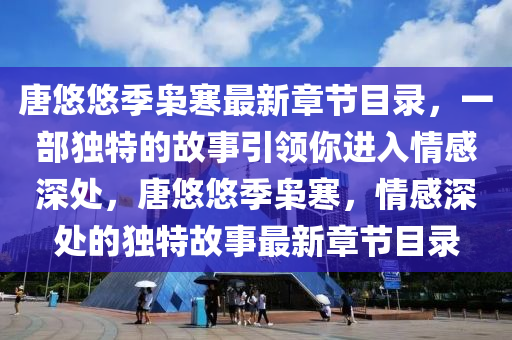 唐悠悠季枭寒最新章节目录，一部独特的故事引领你进入情感深处，唐悠悠季枭寒，情感深处的独特故事最新章节目录