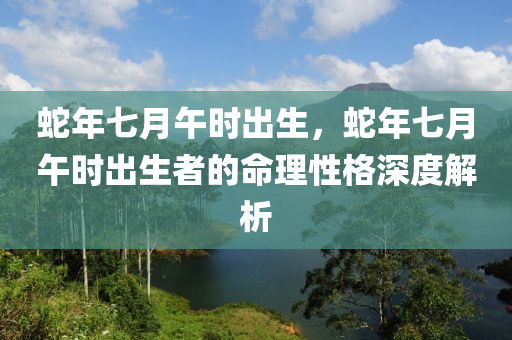 蛇年七月午时出生，蛇年七月午时出生者的命理性格深度解析