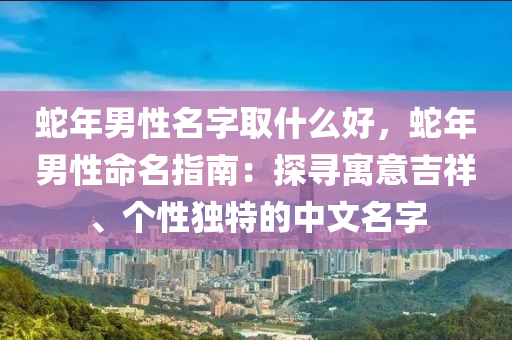 蛇年男性名字取什么好，蛇年男性命名指南：探寻寓意吉祥、个性独特的中文名字