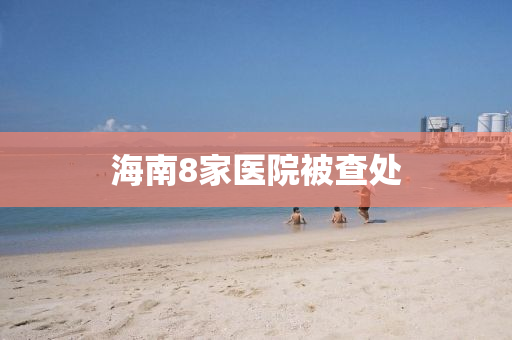 海南8家医院被查处