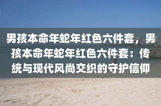 男孩本命年蛇年红色六件套，男孩本命年蛇年红色六件套：传统与现代风尚交织的守护信仰