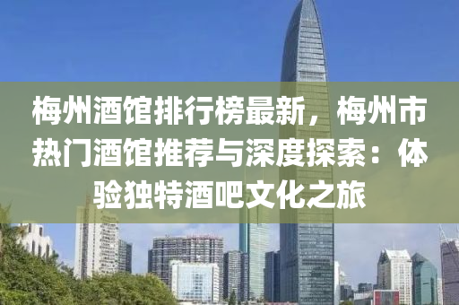 梅州酒馆排行榜最新，梅州市热门酒馆推荐与深度探索：体验独特酒吧文化之旅