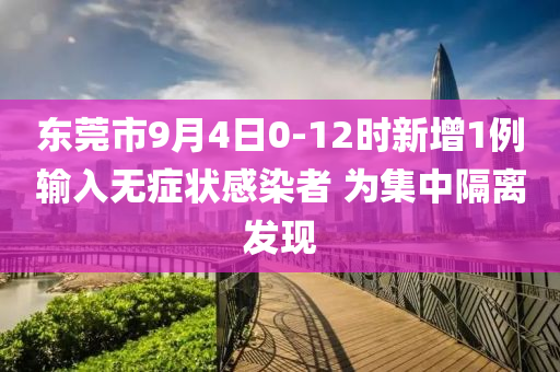 东莞市9月4日0-12时新增1例输入无症状感染者 为集中隔离发现