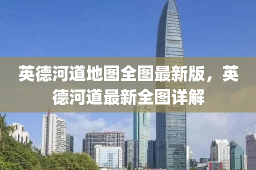 英德河道地图全图最新版，英德河道最新全图详解