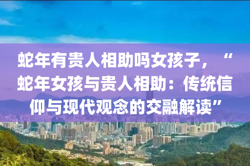 蛇年有贵人相助吗女孩子，“蛇年女孩与贵人相助：传统信仰与现代观念的交融解读”