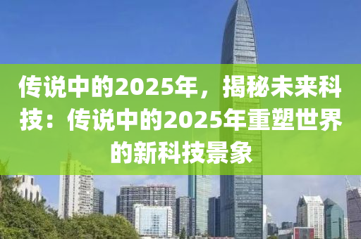传说中的2025年，揭秘未来科技：传说中的2025年重塑世界的新科技景象